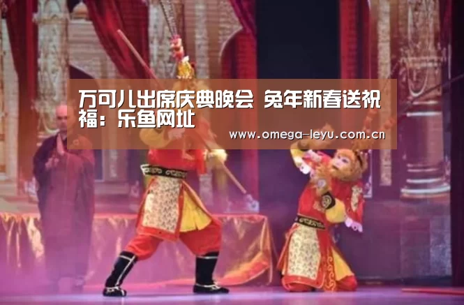 万可儿出席庆典晚会 兔年新春送祝福:乐鱼网址(图2) 乐鱼leyu登录入口