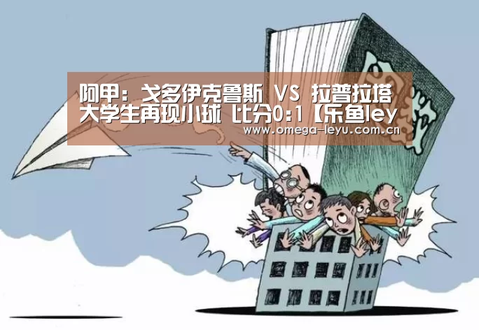 阿甲: 戈多伊克鲁斯 VS 拉普拉塔大学生再现小球 比分0:1【乐鱼leyu登录入口】(图1) 乐鱼网址