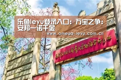 乐鱼leyu登录入口:万宝之争:安邦一诺千金(图3) 乐鱼官网