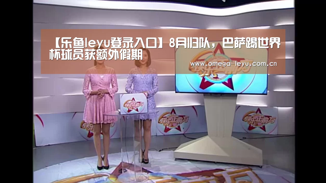 【乐鱼leyu登录入口】8月归队,巴萨踢世界杯球员获额外假期(图2) 乐鱼leyu登录入口