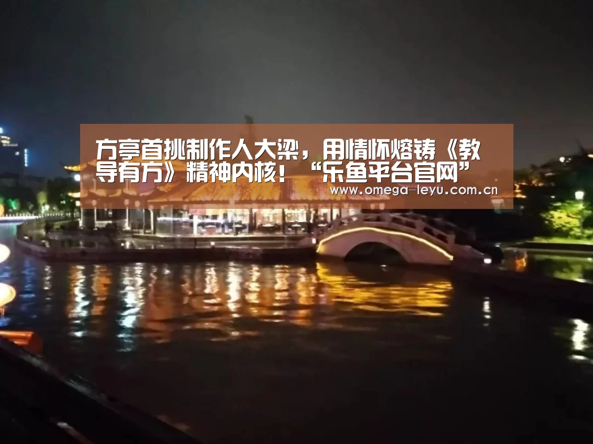 方亭首挑制作人大梁,用情怀熔铸《教导有方》精神内核!“乐鱼平台官网”(图3) 乐鱼官网
