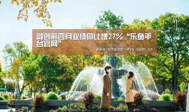 融创前四月业绩同比增27%“乐鱼平台官网”(图4) 乐鱼平台官网