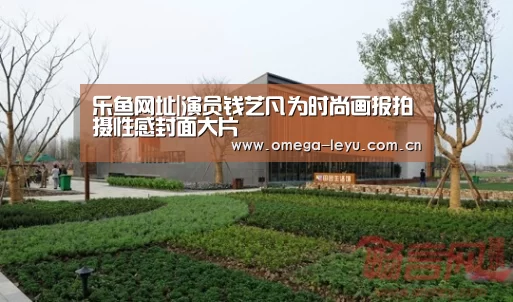 乐鱼网址|演员钱艺凡为时尚画报拍摄性感封面大片(图1) 乐鱼网址