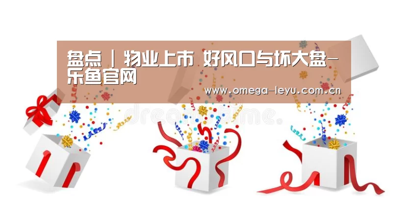 盘点 | 物业上市 好风口与坏大盘-乐鱼官网(图1) 乐鱼leyu登录入口